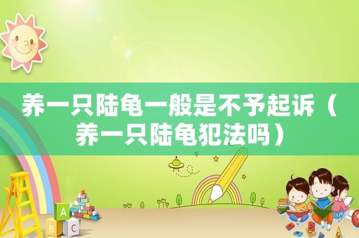 養(yǎng)一只陸龜一般是不予起訴（養(yǎng)一只陸龜犯法嗎）