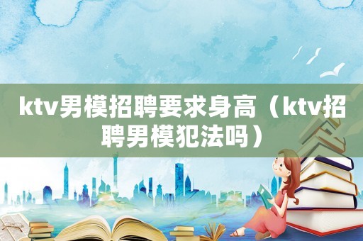 ktv男模招聘要求身高（ktv招聘男模犯法嗎）