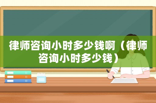 律師咨詢小時(shí)多少錢啊（律師咨詢小時(shí)多少錢）