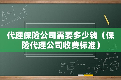 代理保險公司需要多少錢（保險代理公司收費標(biāo)準(zhǔn)）