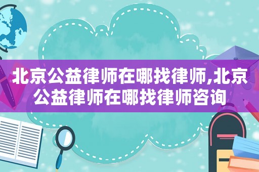 北京公益律師在哪找律師,北京公益律師在哪找律師咨詢