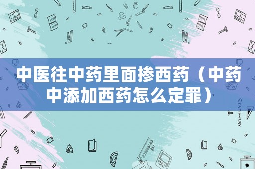 中醫(yī)往中藥里面摻西藥（中藥中添加西藥怎么定罪）
