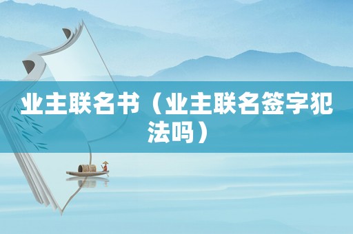 業(yè)主聯(lián)名書（業(yè)主聯(lián)名簽字犯法嗎）