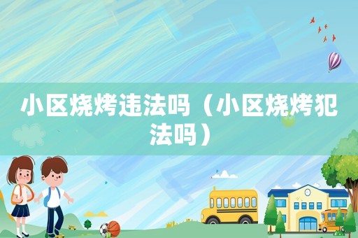 小區(qū)燒烤違法嗎（小區(qū)燒烤犯法嗎）