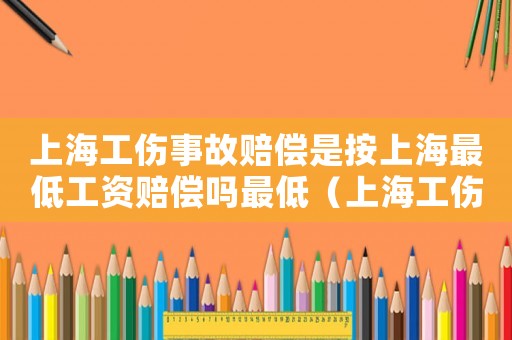 上海工傷事故賠償是按上海最低工資賠償嗎最低（上海工傷事故賠償）