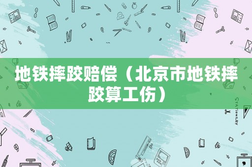 地鐵摔跤賠償（北京市地鐵摔跤算工傷）