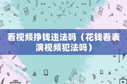 看視頻掙錢違法嗎（花錢看表演視頻犯法嗎）