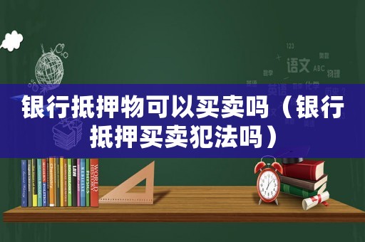 銀行抵押物可以買賣嗎（銀行抵押買賣犯法嗎）