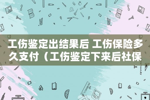 工傷鑒定出結(jié)果后 工傷保險(xiǎn)多久支付（工傷鑒定下來后社保的賠償期限）
