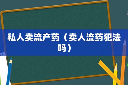私人賣(mài)流產(chǎn)藥（賣(mài)人流藥犯法嗎）