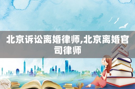 北京訴訟離婚律師,北京離婚官司律師