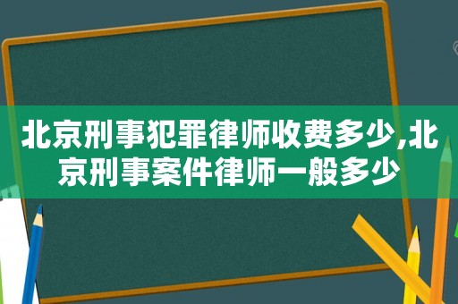 北京刑事犯罪律師收費多少,北京刑事案件律師一般多少