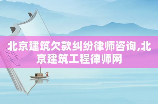 北京建筑欠款糾紛律師咨詢,北京建筑工程律師網(wǎng)