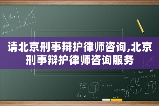 請北京刑事辯護(hù)律師咨詢,北京刑事辯護(hù)律師咨詢服務(wù)
