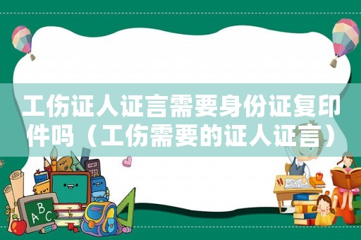 工傷證人證言需要身份證復(fù)印件嗎（工傷需要的證人證言）