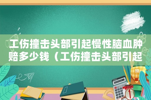 工傷撞擊頭部引起慢性腦血腫賠多少錢（工傷撞擊頭部引起慢性腦血腫）