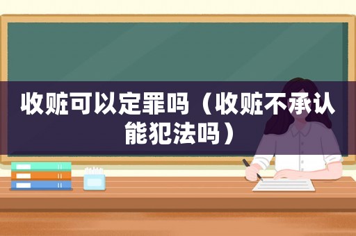 收贓可以定罪嗎（收贓不承認(rèn)能犯法嗎）
