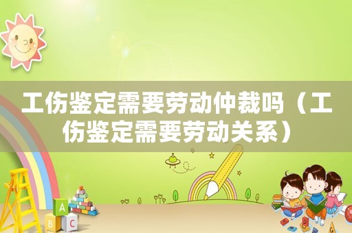 工傷鑒定需要勞動仲裁嗎（工傷鑒定需要勞動關(guān)系）