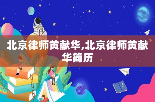 北京律師黃獻(xiàn)華,北京律師黃獻(xiàn)華簡(jiǎn)歷