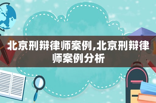 北京刑辯律師案例,北京刑辯律師案例分析