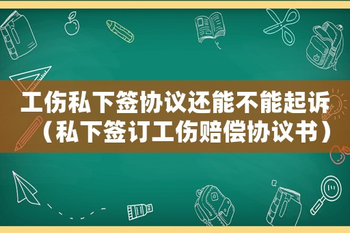 工傷私下簽協(xié)議還能不能起訴（私下簽訂工傷賠償協(xié)議書）