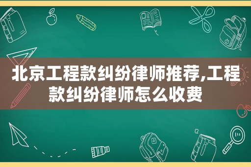 北京工程款糾紛律師推薦,工程款糾紛律師怎么收費(fèi)