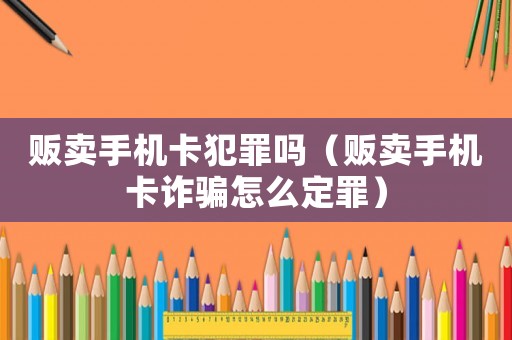 販賣手機卡犯罪嗎（販賣手機卡詐騙怎么定罪）