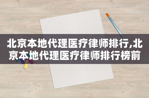 北京本地代理醫(yī)療律師排行,北京本地代理醫(yī)療律師排行榜前十名