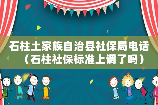 石柱土家族自治縣社保局電話（石柱社保標(biāo)準(zhǔn)上調(diào)了嗎）
