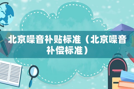 北京噪音補(bǔ)貼標(biāo)準(zhǔn)（北京噪音補(bǔ)償標(biāo)準(zhǔn)）