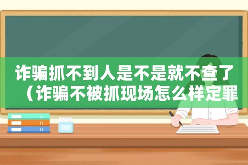 詐騙抓不到人是不是就不查了（詐騙不被抓現(xiàn)場怎么樣定罪）