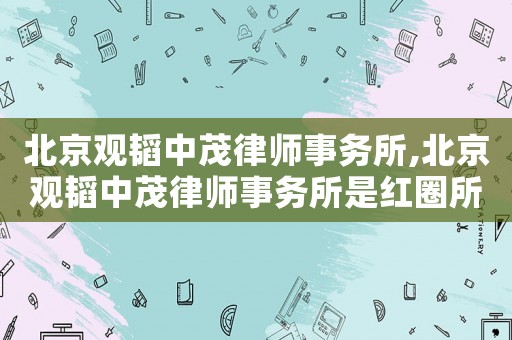 北京觀韜中茂律師事務所,北京觀韜中茂律師事務所是紅圈所嗎