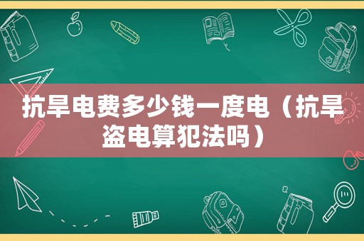 抗旱電費多少錢一度電（抗旱盜電算犯法嗎）