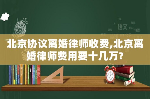 北京協(xié)議離婚律師收費,北京離婚律師費用要十幾萬?