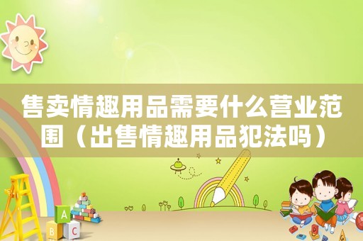 售賣情趣用品需要什么營業(yè)范圍（出售情趣用品犯法嗎）