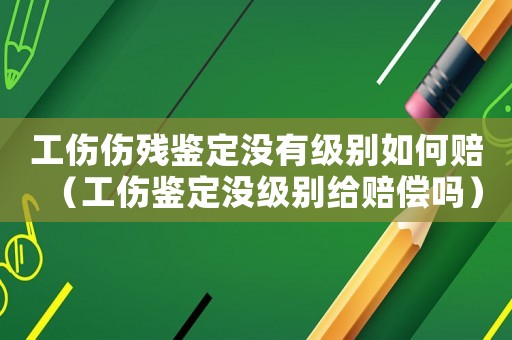 工傷傷殘鑒定沒有級別如何賠（工傷鑒定沒級別給賠償嗎）