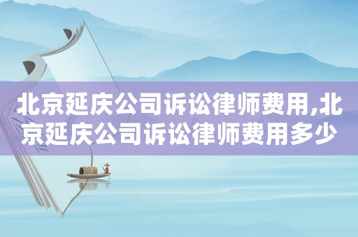 北京延慶公司訴訟律師費(fèi)用,北京延慶公司訴訟律師費(fèi)用多少