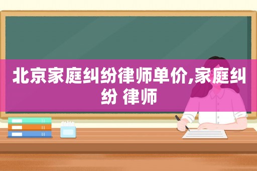 北京家庭糾紛律師單價(jià),家庭糾紛 律師