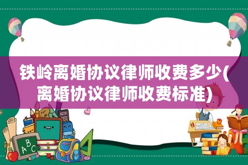 鐵嶺離婚協(xié)議律師收費多少(離婚協(xié)議律師收費標(biāo)準(zhǔn))