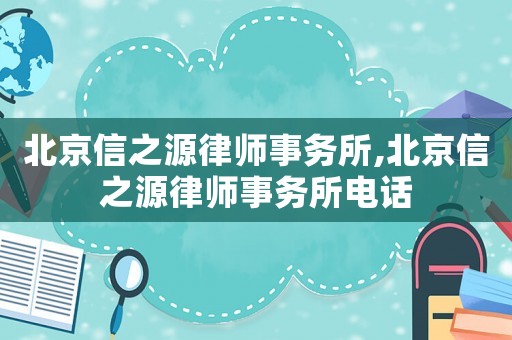 北京信之源律師事務(wù)所,北京信之源律師事務(wù)所電話