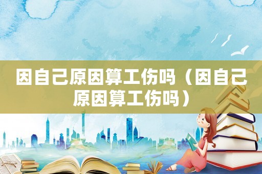 因自己原因算工傷嗎（因自己原因算工傷嗎）