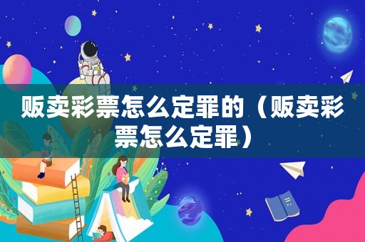 販賣彩票怎么定罪的（販賣彩票怎么定罪）