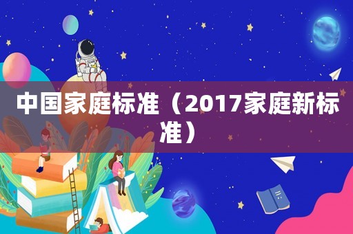 中國(guó)家庭標(biāo)準(zhǔn)（2017家庭新標(biāo)準(zhǔn)）