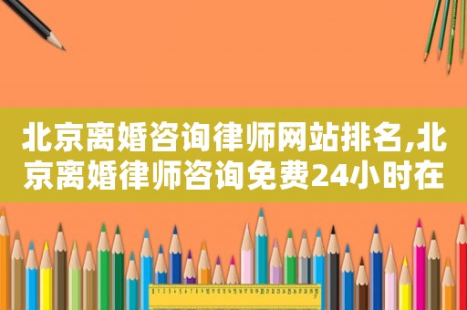 北京離婚咨詢律師網(wǎng)站排名,北京離婚律師咨詢免費(fèi)24小時(shí)在線附近