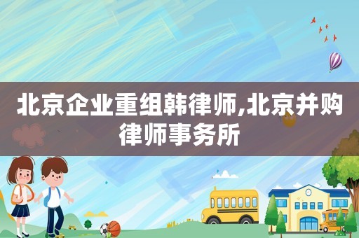 北京企業(yè)重組韓律師,北京并購律師事務所