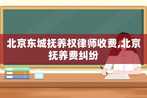 北京東城撫養(yǎng)權(quán)律師收費,北京撫養(yǎng)費糾紛