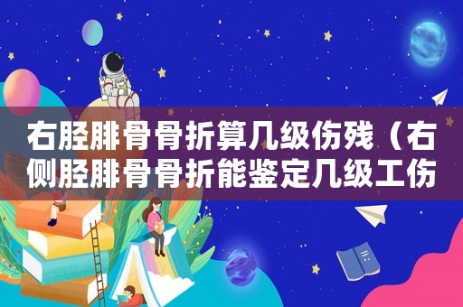 右脛腓骨骨折算幾級傷殘（右側脛腓骨骨折能鑒定幾級工傷）