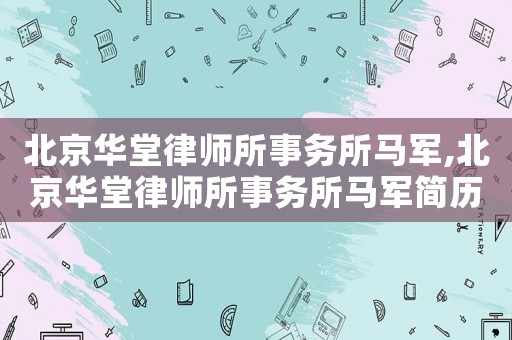 北京華堂律師所事務(wù)所馬軍,北京華堂律師所事務(wù)所馬軍簡(jiǎn)歷