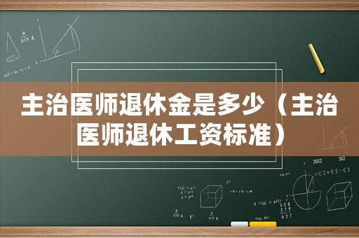 主治醫(yī)師退休金是多少（主治醫(yī)師退休工資標(biāo)準(zhǔn)）