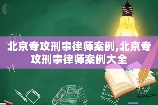 北京專攻刑事律師案例,北京專攻刑事律師案例大全
